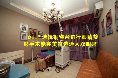🐺 选择铜雀台进行眼睛整形手术能完美打造迷人双眼吗